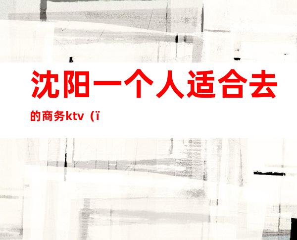 沈阳一个人适合去的商务ktv()