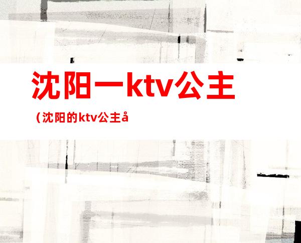 沈阳一ktv公主(沈阳的ktv公主台费多少)