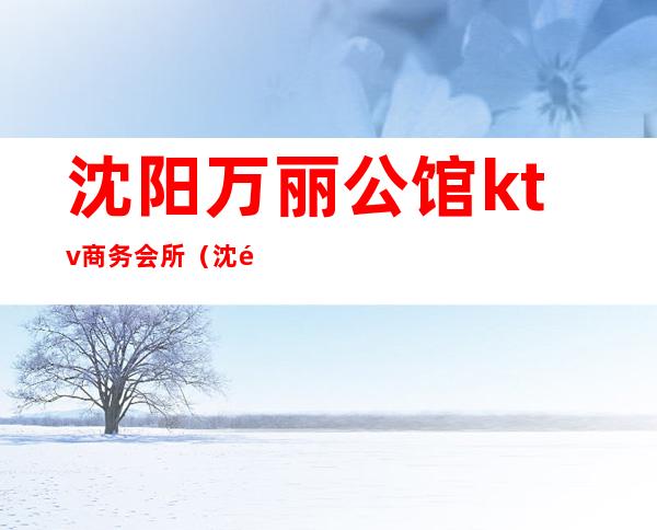 沈阳万丽公馆ktv商务会所(沈阳万丽公馆会所怎样)