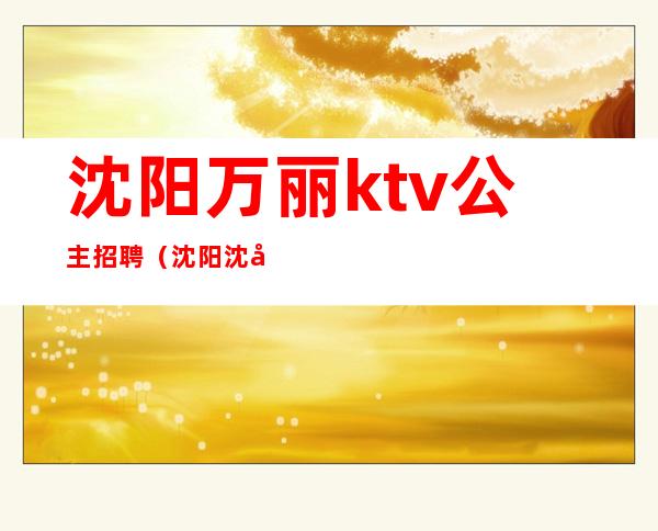 沈阳万丽ktv公主招聘(沈阳沈北ktv公主)