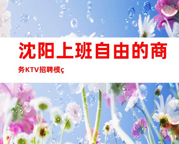 沈阳上班自由的商务KTV招聘模特-非常缺**.非中介