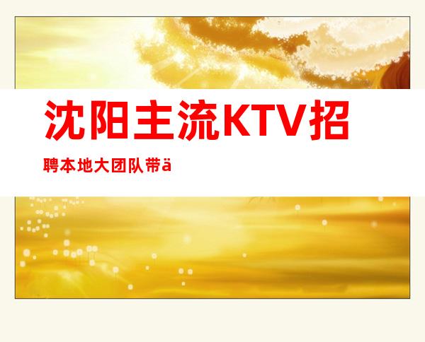 沈阳主流KTV招聘 本地大团队带你赚 好上班
