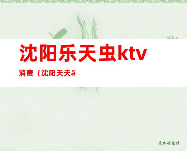 沈阳乐天虫ktv消费(沈阳天天乐KTV)