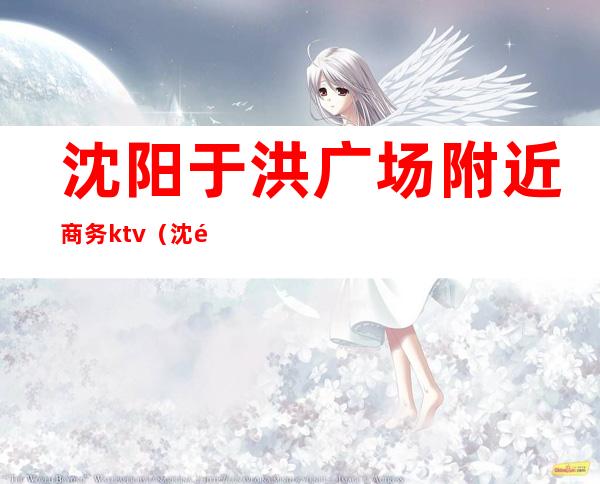 沈阳于洪广场附近商务ktv(沈阳市于洪区商场)