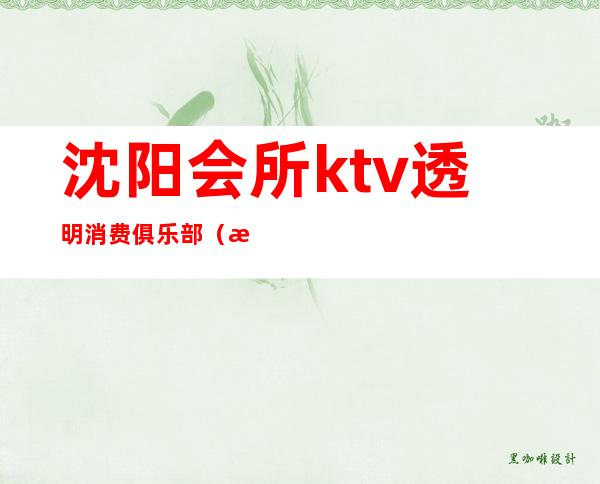 沈阳会所ktv透明消费俱乐部(沈阳乐吧ktv)