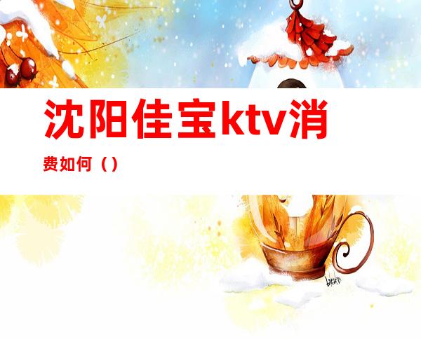 沈阳佳宝ktv消费如何()