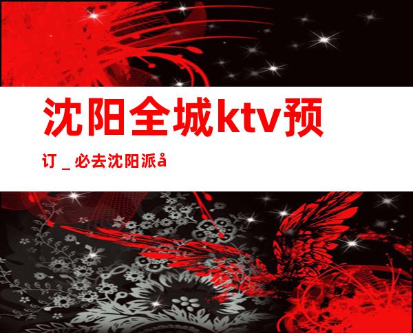沈阳全城ktv预订＿必去沈阳派对之王KTV！