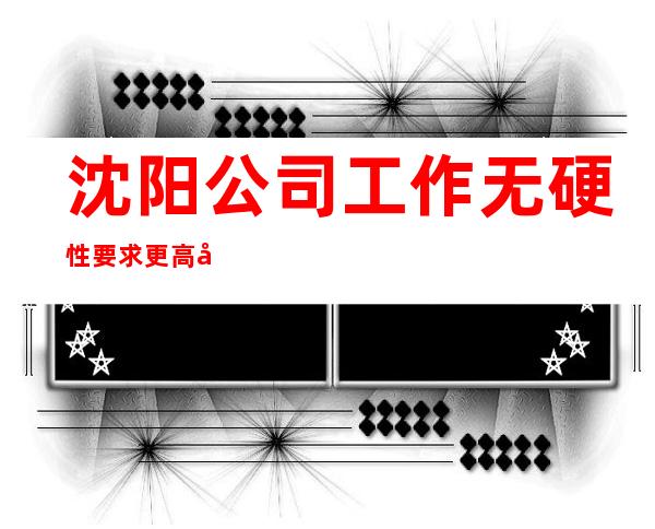 沈阳公司工作无硬性要求更高女孩无费用