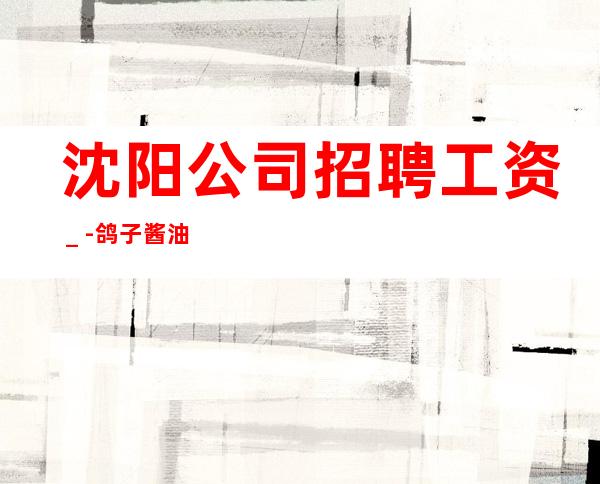 沈阳公司招聘工资_-鸽子酱油勿扰
