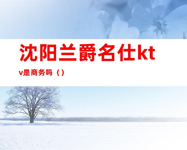 沈阳兰爵名仕ktv是商务吗()
