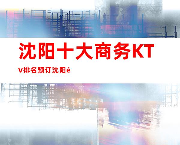 沈阳十大商务KTV排名预订 沈阳高档夜总会有哪些