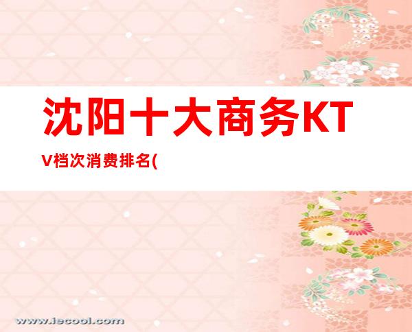 沈阳十大商务KTV档次消费排名(沈阳KTV排行)