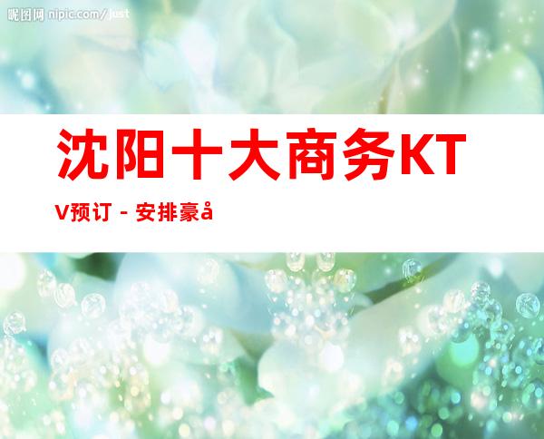 沈阳十大商务KTV预订－安排豪华娱乐阵容