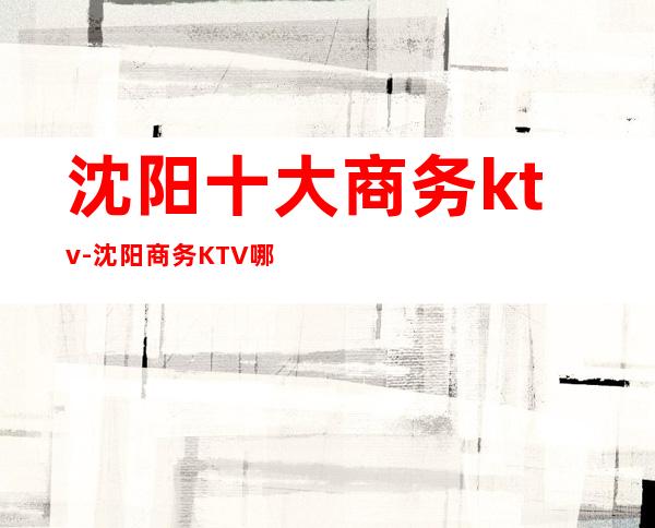 沈阳十大商务ktv-沈阳商务KTV哪家好玩