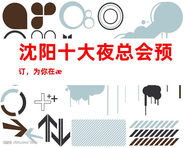沈阳十大夜总会预订，为你在沈阳娱乐会所保驾护航