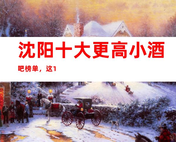 沈阳十大更高小酒吧榜单，这10家你去过哪些