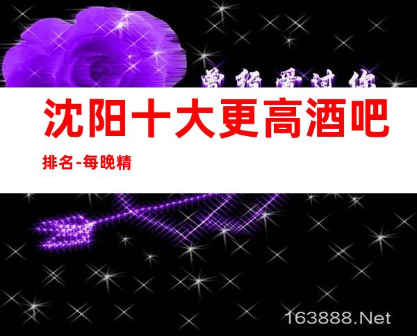 沈阳十大更高酒吧排名-每晚精彩不断-玩出新花样