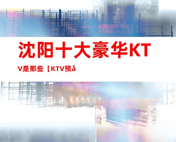 沈阳十大豪华KTV是那些【KTV预定找谁】