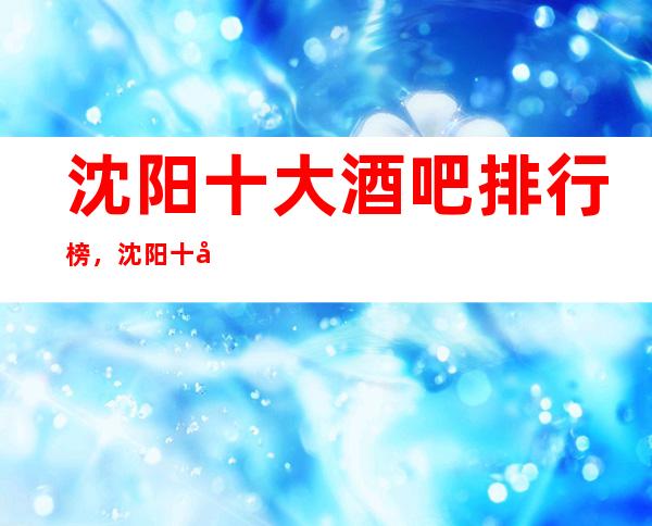沈阳十大酒吧排行榜，沈阳十大更高酒吧消费介绍