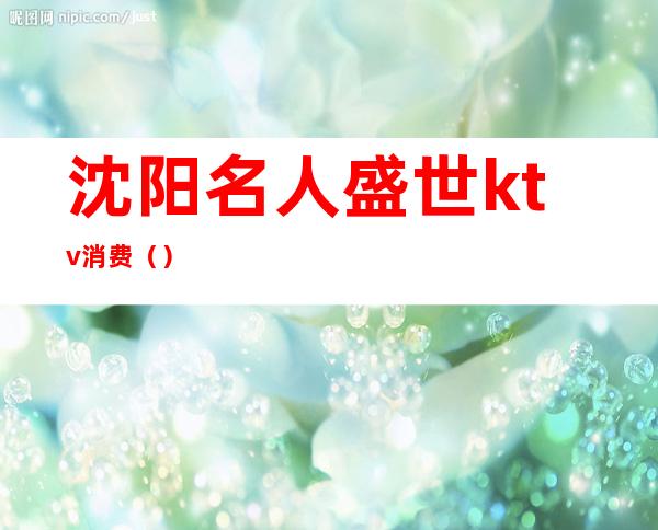 沈阳名人盛世ktv消费()