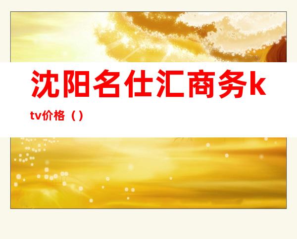 沈阳名仕汇商务ktv价格()