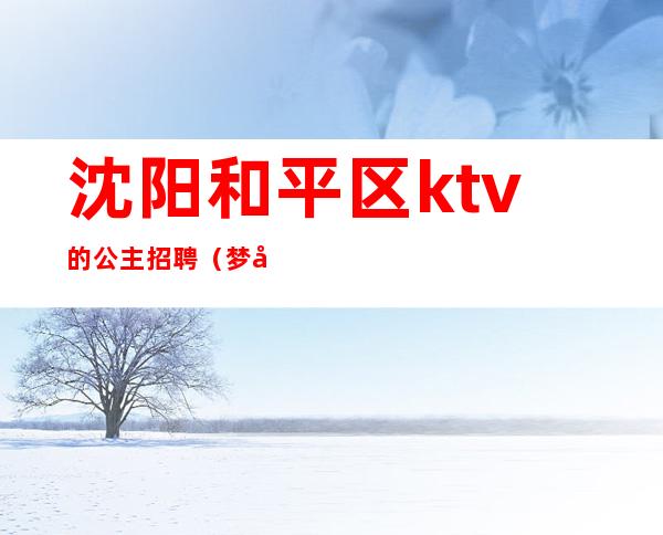 沈阳和平区ktv的公主招聘(梦在沈阳ktv公主怎样)