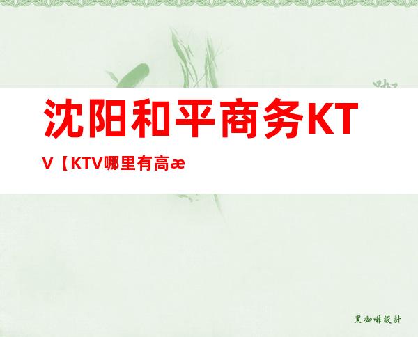 沈阳和平商务KTV【KTV哪里有高档点的】