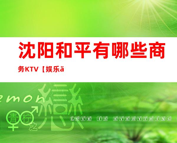 沈阳和平有哪些商务KTV【娱乐会所哪里高档点】