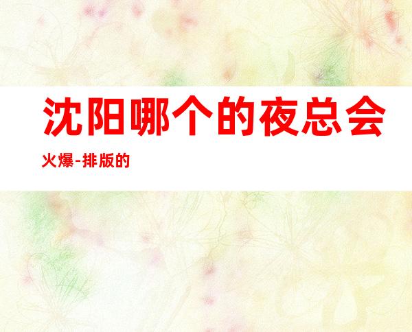 沈阳哪个的夜总会火爆-排版的夜总会优秀的佼佼者