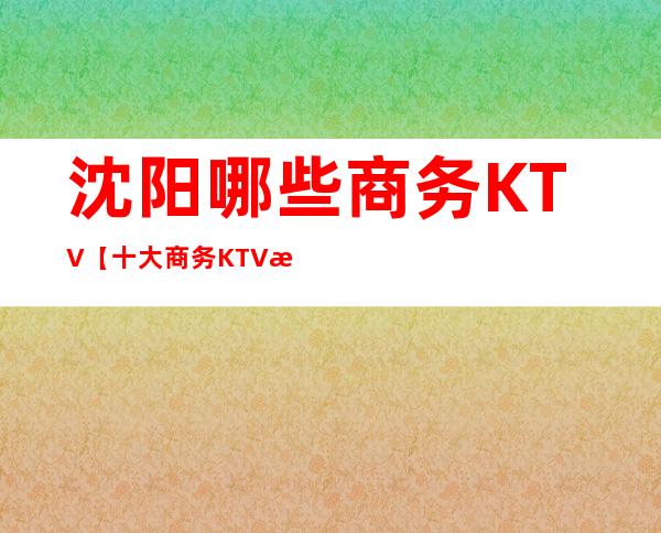 沈阳哪些商务KTV【十大商务KTV排名】