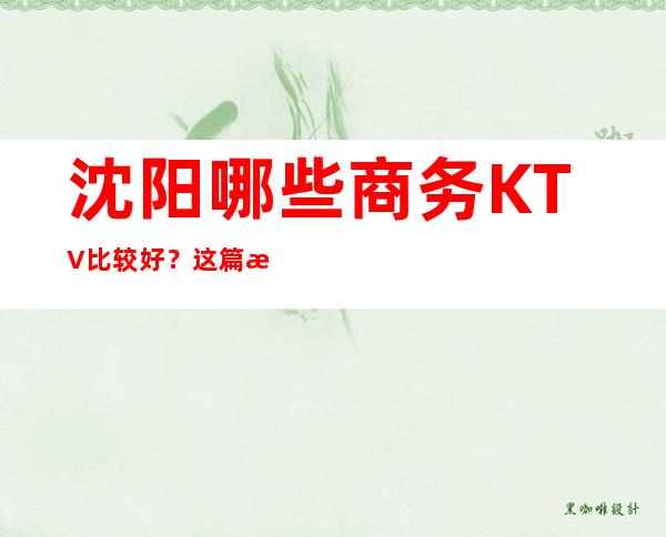 沈阳哪些商务KTV比较好？这篇文章前三有详细介绍
