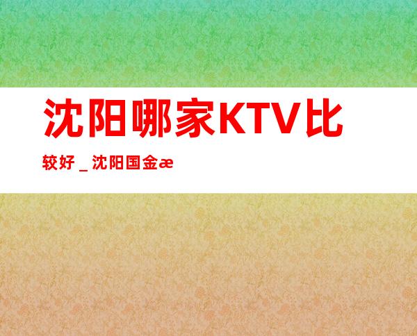 沈阳哪家KTV比较好＿沈阳国金汇KTV