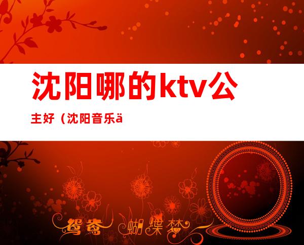 沈阳哪的ktv公主好(沈阳音乐之声ktv公主)