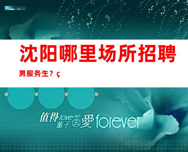 沈阳哪里场所招聘男服务生?生活道路上遇到重创并不是坏事