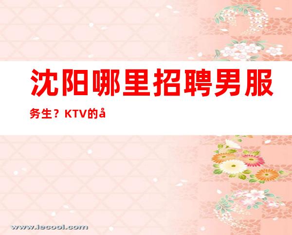 沈阳哪里招聘男服务生?KTV的工作也不都是闲暇无事的