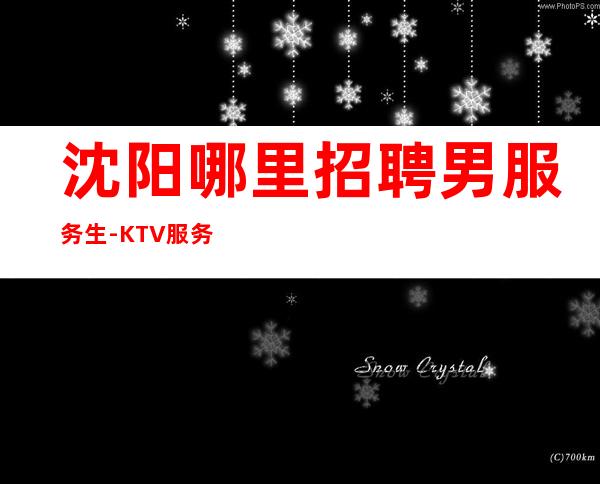 沈阳哪里招聘男服务生-KTV服务生的工作并不是都能适应的