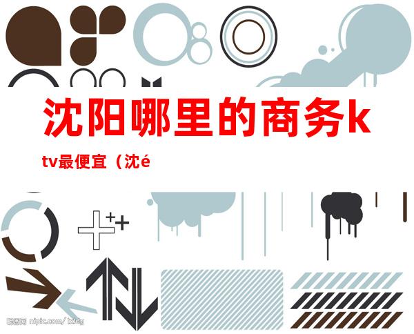 沈阳哪里的商务ktv最便宜（沈阳最好的商ktv）