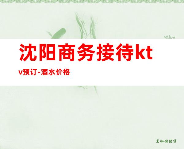 沈阳商务接待ktv预订-酒水价格-沈阳夜总会包厢预订