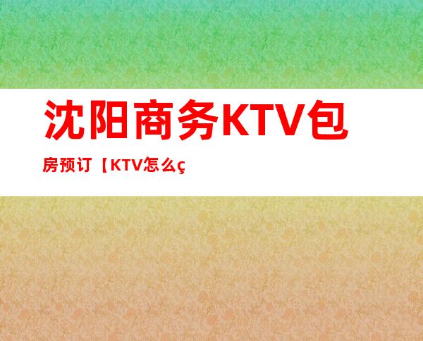 沈阳商务KTV包房预订【KTV怎么玩】