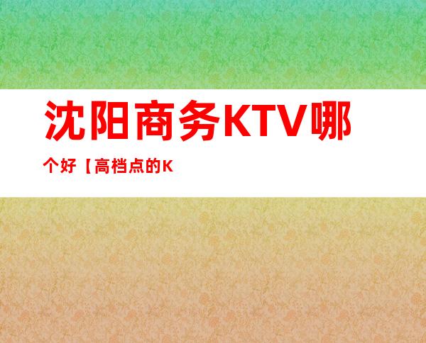 沈阳商务KTV哪个好【高档点的KTV】