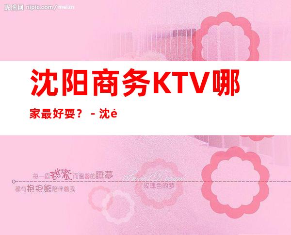 沈阳商务KTV哪家最 好耍？－沈阳夜总会预订攻略！