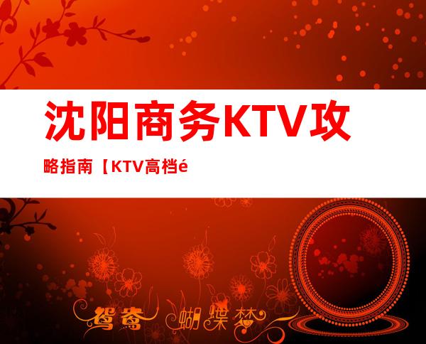 沈阳商务KTV攻略指南【KTV高档预定】