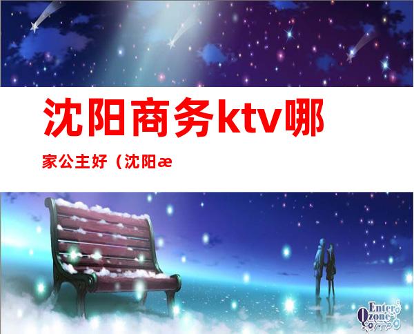 沈阳商务ktv哪家公主好(沈阳有公主的KTV)
