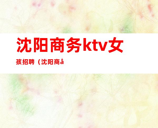 沈阳商务ktv女孩招聘(沈阳商务ktv女孩招聘电话)