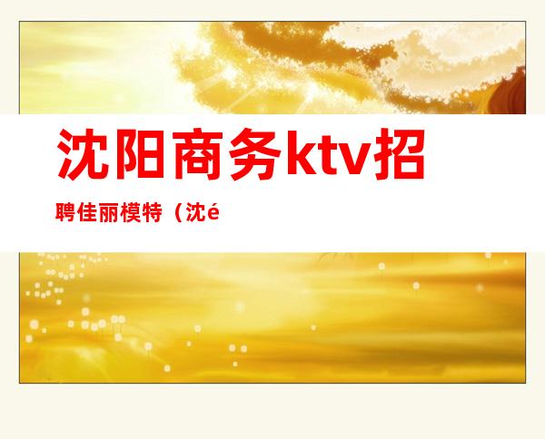 沈阳商务ktv招聘佳丽模特(沈阳商务ktv女孩招聘)