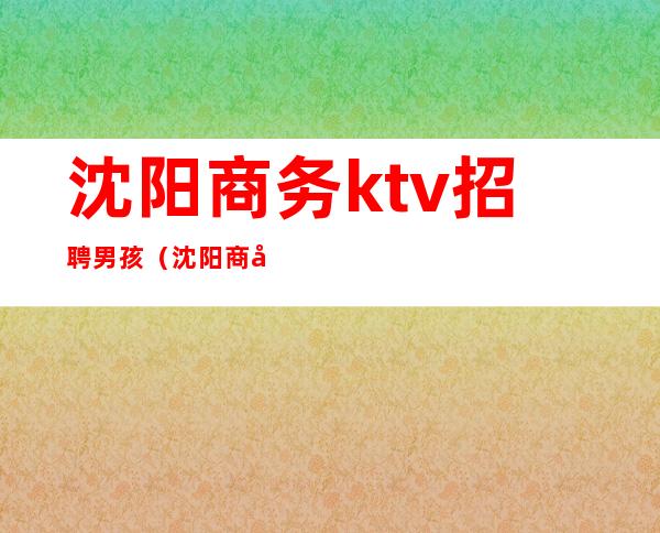 沈阳商务ktv招聘男孩（沈阳商务ktv招聘男模）