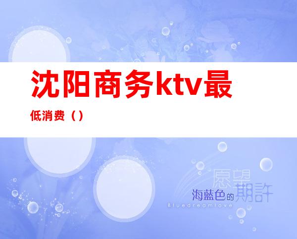 沈阳商务ktv最低消费()