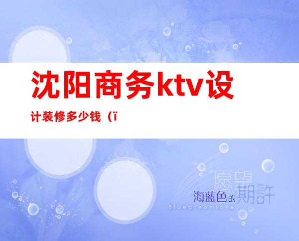 沈阳商务ktv设计装修多少钱()