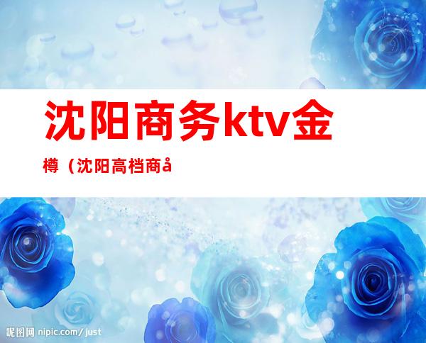 沈阳商务ktv金樽（沈阳高档商务ktv）