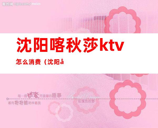 沈阳喀秋莎ktv怎么消费(沈阳夜金沙ktv女孩多钱)